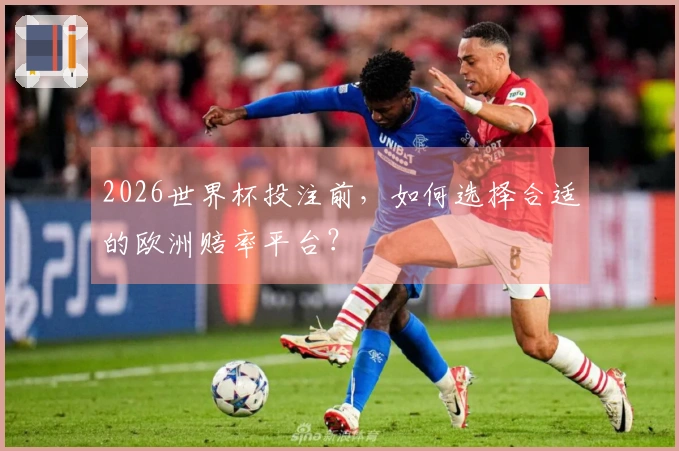 2026世界杯投注前，如何选择合适的欧洲赔率平台？