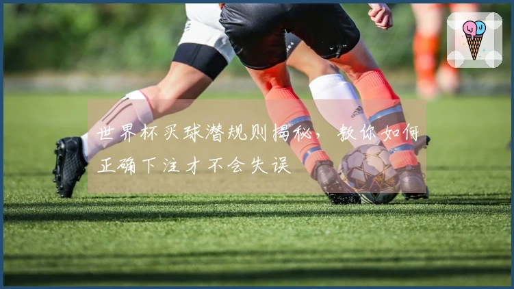 世界杯买球潜规则揭秘，教你如何正确下注才不会失误