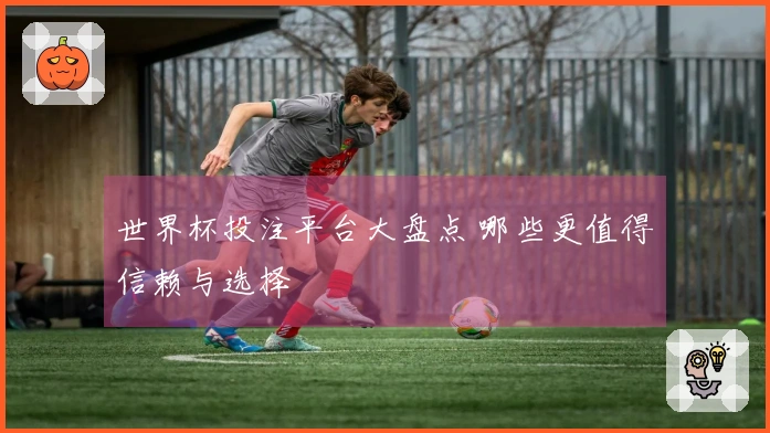 世界杯投注平台大盘点 哪些更值得信赖与选择