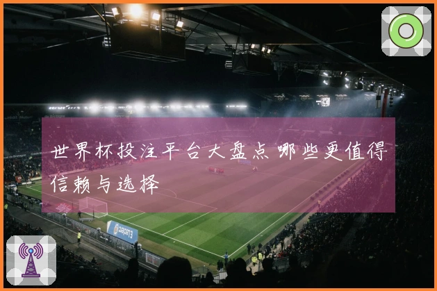 世界杯投注平台大盘点 哪些更值得信赖与选择