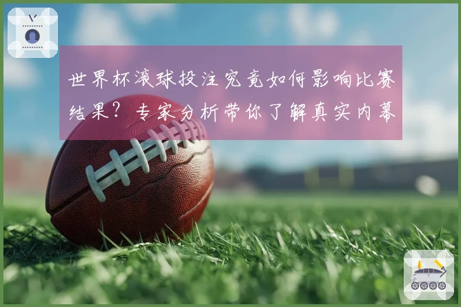 世界杯滚球投注究竟如何影响比赛结果？专家分析带你了解真实内幕