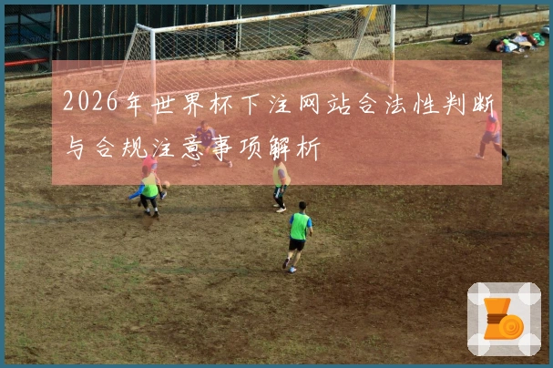 2026年世界杯下注网站合法性判断与合规注意事项解析