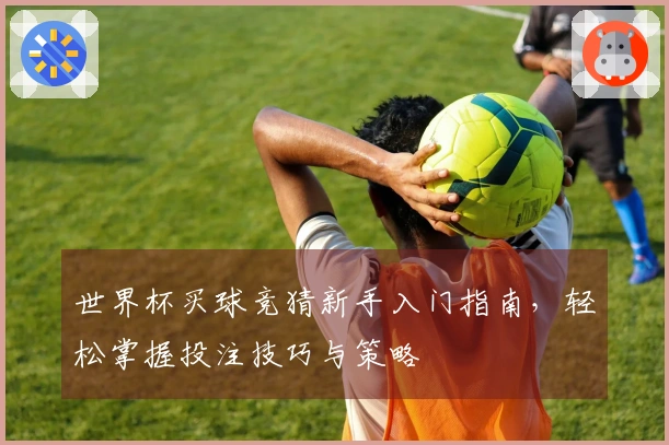 世界杯买球竞猜新手入门指南，轻松掌握投注技巧与策略