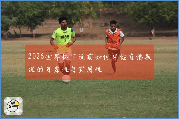 2026世界杯下注前如何评估直播数据的可靠性与实用性